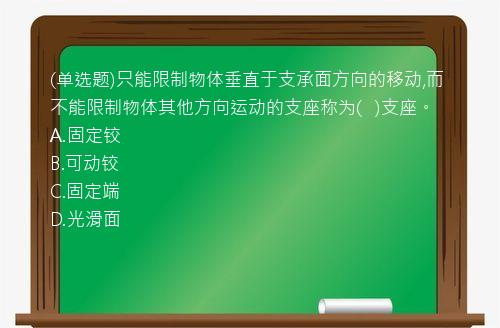 (单选题)只能限制物体垂直于支承面方向的移动,而不能限制物体其他方向运动的支座称为(