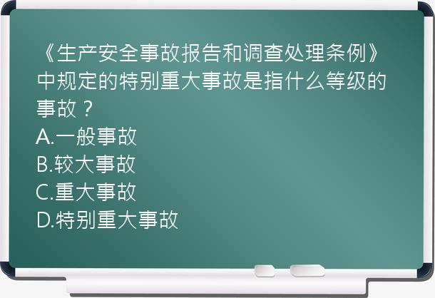 《生产安全事故报告和调查处理条例》中规定的特别重大事故是指什么等级的事故？