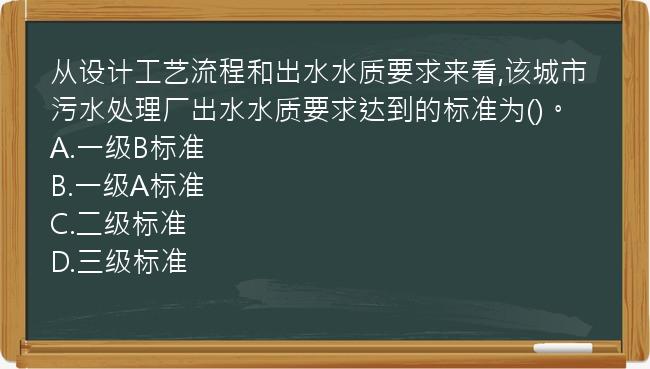 从设计工艺流程和出水水质要求来看,该城市污水处理厂出水水质要求达到的标准为()。