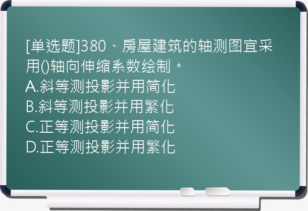 [单选题]380、房屋建筑的轴测图宜采用()轴向伸缩系数绘制。