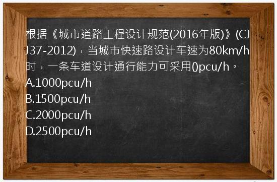 根据《城市道路工程设计规范(2016年版)》(CJJ37-2012)，当城市快速路设计车速为80km/h时，一条车道设计通行能力可采用()pcu/h。