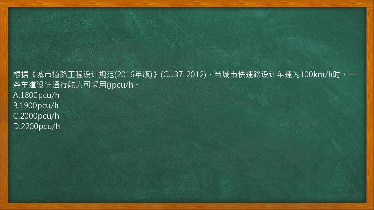 根据《城市道路工程设计规范(2016年版)》(CJJ37-2012)，当城市快速路设计车速为100km/h时，一条车道设计通行能力可采用()pcu/h。