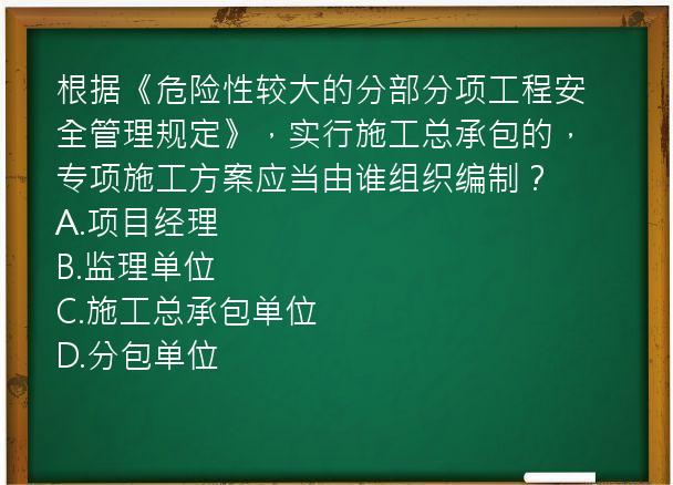 根据《危险性较大的分部分项工程安全管理规定》，实行施工总承包的，专项施工方案应当由谁组织编制？