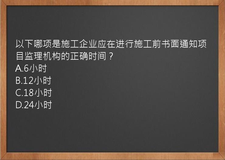 以下哪项是施工企业应在进行施工前书面通知项目监理机构的正确时间？