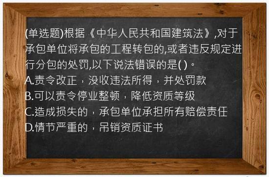 (单选题)根据《中华人民共和国建筑法》,对于承包单位将承包的工程转包的,或者违反规定进行分包的处罚,以下说法错误的是(