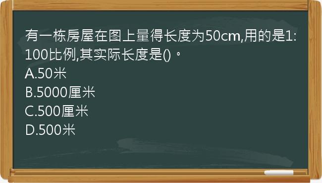 有一栋房屋在图上量得长度为50cm,用的是1:100比例,其实际长度是()。