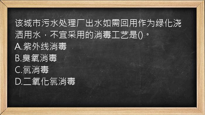 该城市污水处理厂出水如需回用作为绿化浇洒用水，不宜采用的消毒工艺是()。