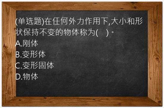 (单选题)在任何外力作用下,大小和形状保持不变的物体称为(