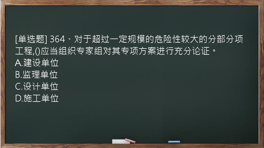 [单选题] 364、对于超过一定规模的危险性较大的分部分项工程,()应当组织专家组对其专项方案进行充分论证。