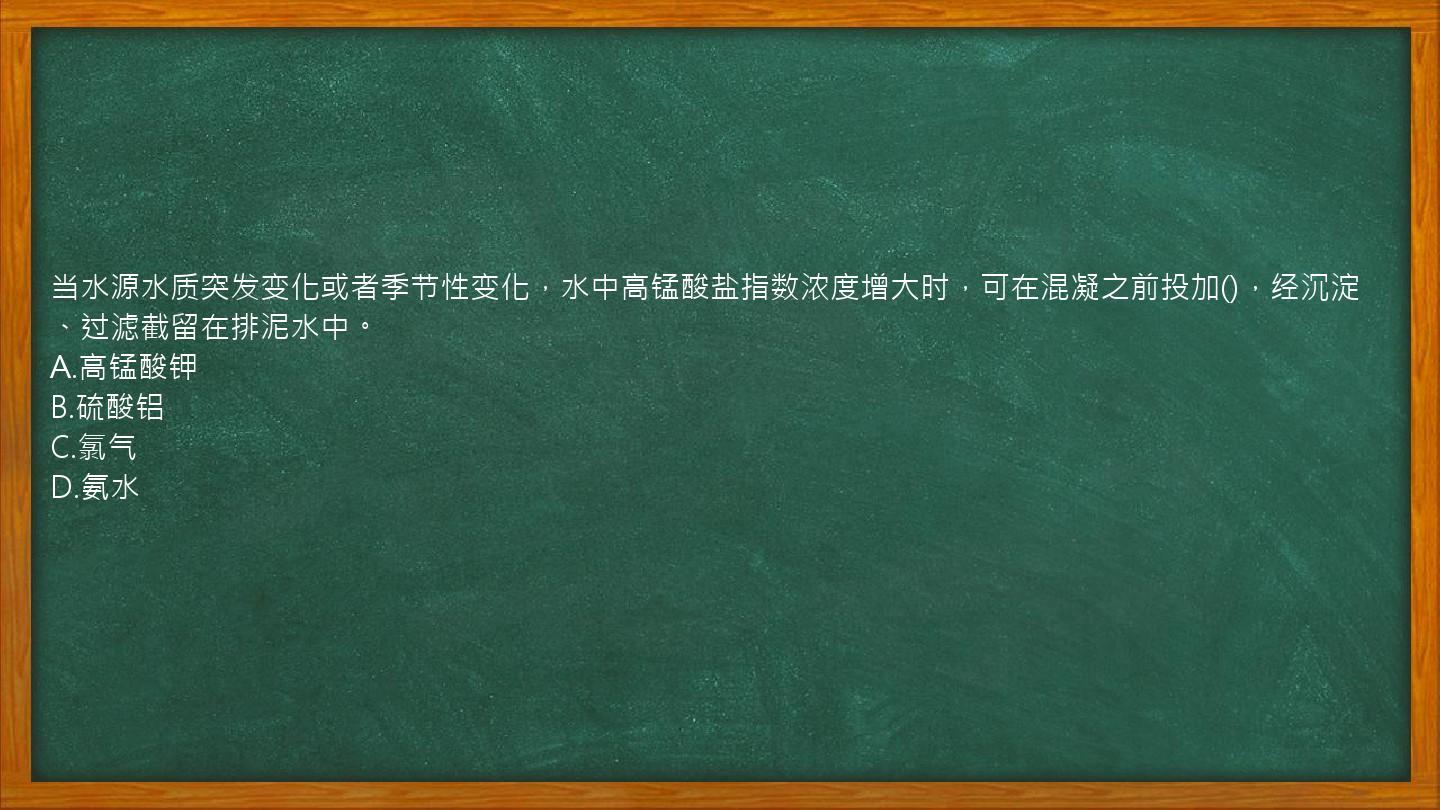 当水源水质突发变化或者季节性变化，水中高锰酸盐指数浓度增大时，可在混凝之前投加()，经沉淀、过滤截留在排泥水中。