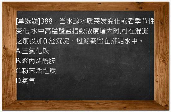 [单选题]388、当水源水质突发变化或者季节性变化,水中高锰酸盐指数浓度增大时,可在混凝之前投加(),经沉淀、过滤截留在排泥水中。