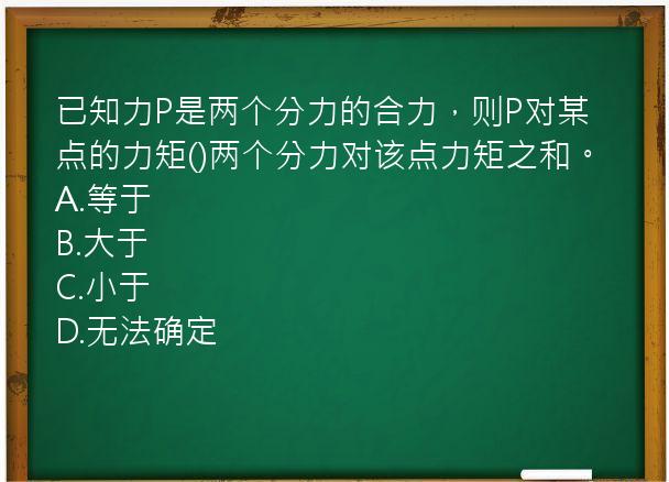 已知力P是两个分力的合力，则P对某点的力矩()两个分力对该点力矩之和。