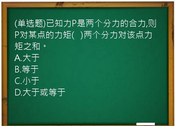 (单选题)已知力P是两个分力的合力,则P对某点的力矩(