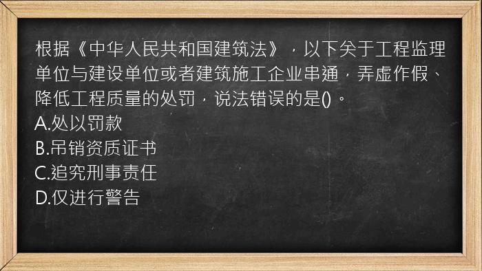 根据《中华人民共和国建筑法》，以下关于工程监理单位与建设单位或者建筑施工企业串通，弄虚作假、降低工程质量的处罚，说法错误的是()。