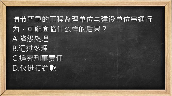 情节严重的工程监理单位与建设单位串通行为，可能面临什么样的后果？