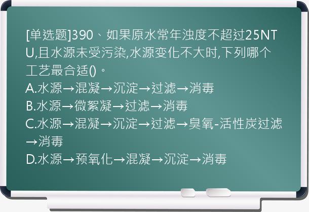 [单选题]390、如果原水常年浊度不超过25NTU,且水源未受污染,水源变化不大时,下列哪个工艺最合适()。