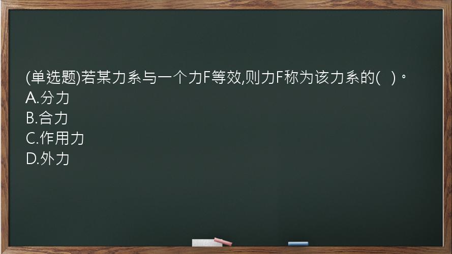 (单选题)若某力系与一个力F等效,则力F称为该力系的(