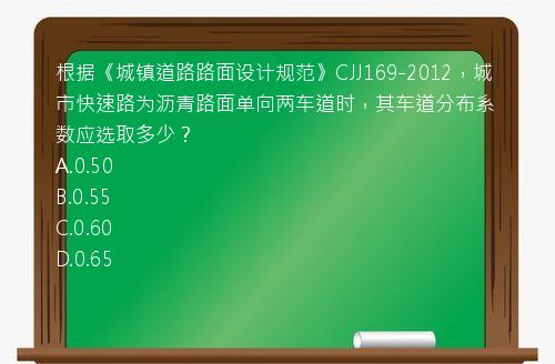 根据《城镇道路路面设计规范》CJJ169-2012，城市快速路为沥青路面单向两车道时，其车道分布系数应选取多少？