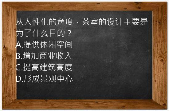 从人性化的角度，茶室的设计主要是为了什么目的？