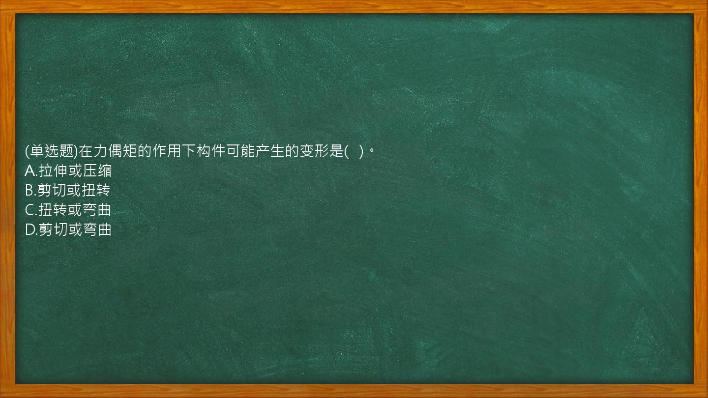 (单选题)在力偶矩的作用下构件可能产生的变形是(