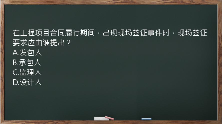 在工程项目合同履行期间，出现现场签证事件时，现场签证要求应由谁提出？