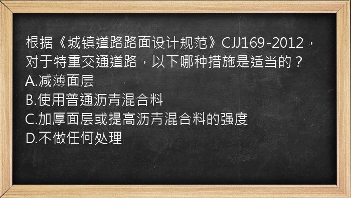 根据《城镇道路路面设计规范》CJJ169-2012，对于特重交通道路，以下哪种措施是适当的？