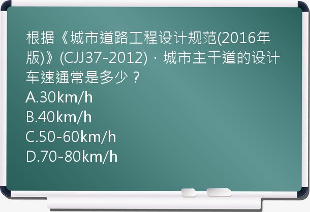 根据《城市道路工程设计规范(2016年版)》(CJJ37-2012)，城市主干道的设计车速通常是多少？