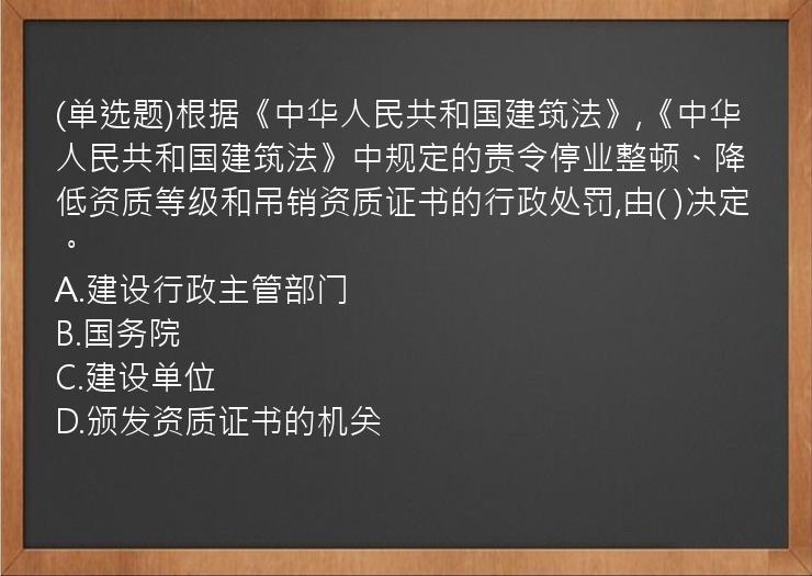 (单选题)根据《中华人民共和国建筑法》,《中华人民共和国建筑法》中规定的责令停业整顿、降低资质等级和吊销资质证书的行政处罚,由(