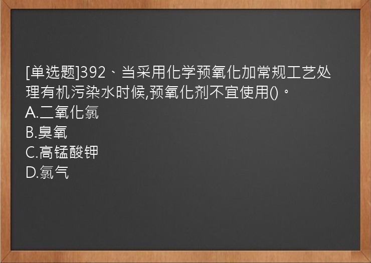 [单选题]392、当采用化学预氧化加常规工艺处理有机污染水时候,预氧化剂不宜使用()。