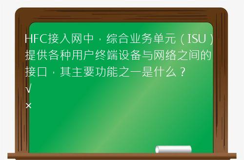 HFC接入网中，综合业务单元（ISU）提供各种用户终端设备与网络之间的接口，其主要功能之一是什么？