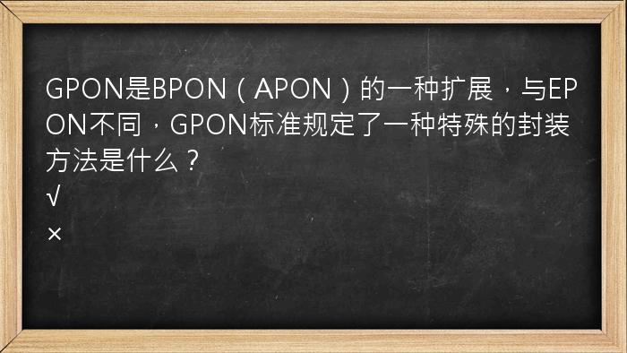 GPON是BPON（APON）的一种扩展，与EPON不同，GPON标准规定了一种特殊的封装方法是什么？