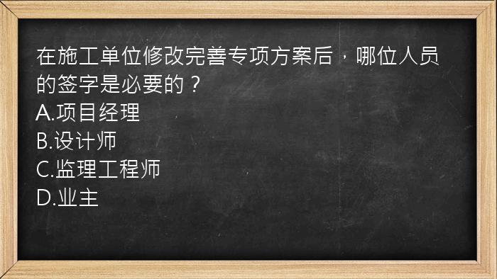 在施工单位修改完善专项方案后，哪位人员的签字是必要的？