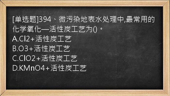 [单选题]394、微污染地表水处理中,最常用的化学氧化—活性炭工艺为()。