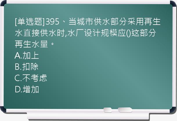 [单选题]395、当城市供水部分采用再生水直接供水时,水厂设计规模应()这部分再生水量。