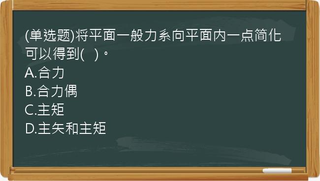 (单选题)将平面一般力系向平面内一点简化可以得到(