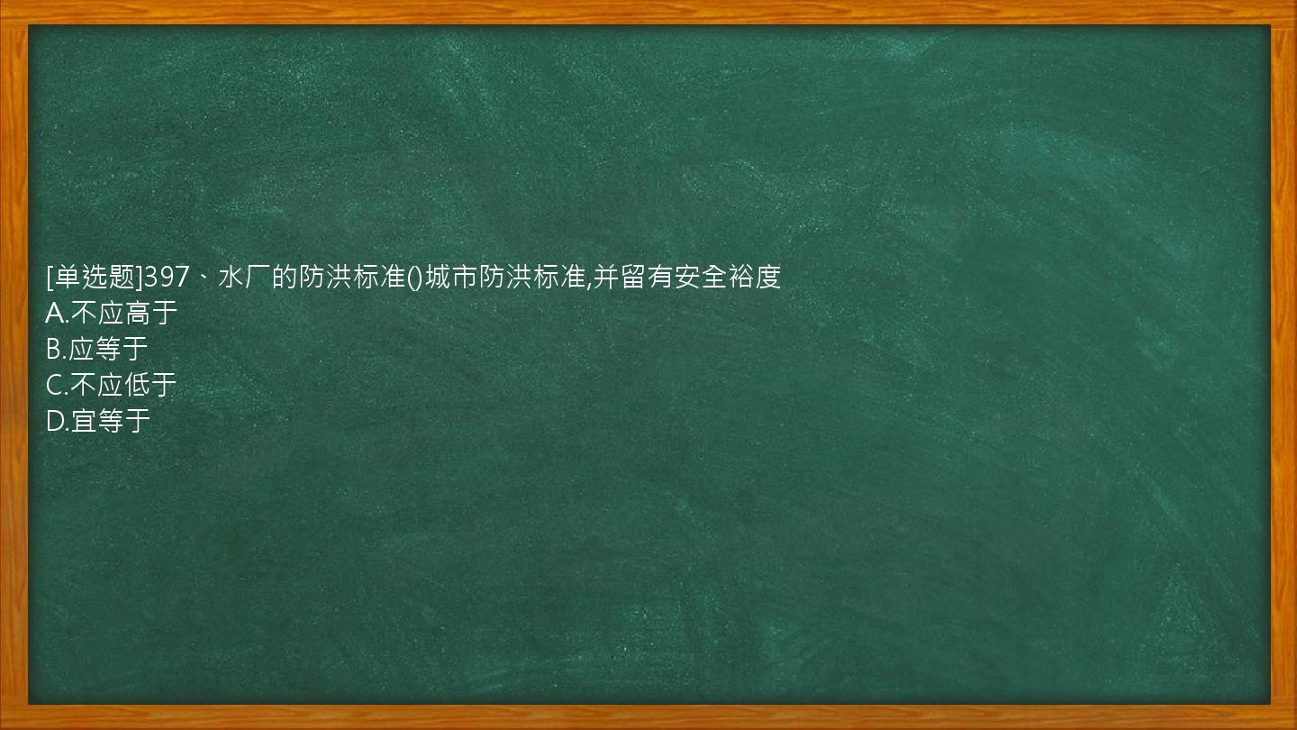 [单选题]397、水厂的防洪标准()城市防洪标准,并留有安全裕度