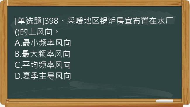 [单选题]398、采暖地区锅炉房宜布置在水厂()的上风向。