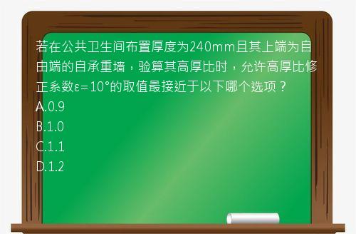 若在公共卫生间布置厚度为240mm且其上端为自由端的自承重墙，验算其高厚比时，允许高厚比修正系数ε=10°的取值最接近于以下哪个选项？