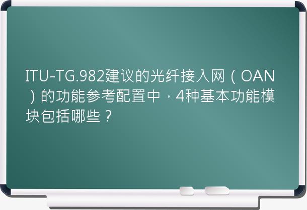 ITU-TG.982建议的光纤接入网（OAN）的功能参考配置中，4种基本功能模块包括哪些？