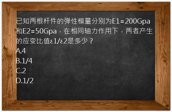 已知两根杆件的弹性模量分别为E1=200Gpa和E2=50Gpa，在相同轴力作用下，两者产生的应变比值ε1/ε2是多少？