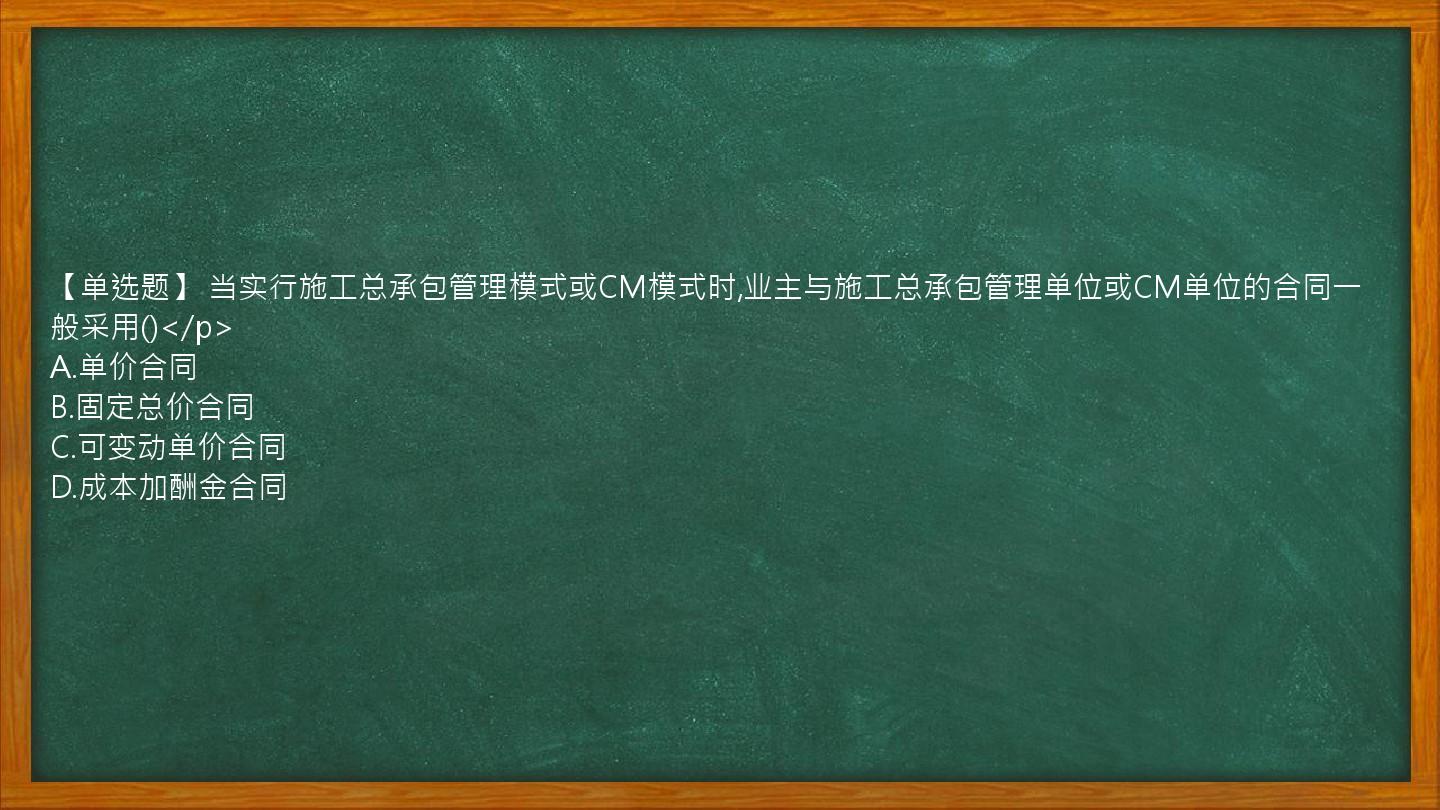 【单选题】 当实行施工总承包管理模式或CM模式时,业主与施工总承包管理单位或CM单位的合同一般采用()</p>