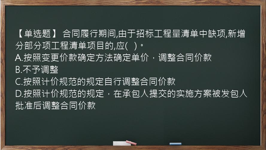 【单选题】 合同履行期间,由于招标工程量清单中缺项,新增分部分项工程清单项目的,应(   )。