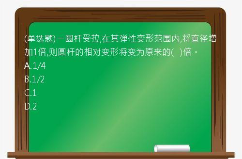 (单选题)一圆杆受拉,在其弹性变形范围内,将直径增加1倍,则圆杆的相对变形将变为原来的(