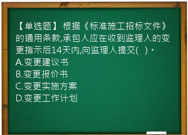 【单选题】 根据《标准施工招标文件》的通用条款,承包人应在收到监理人的变更指示后14天内,向监理人提交(   )。