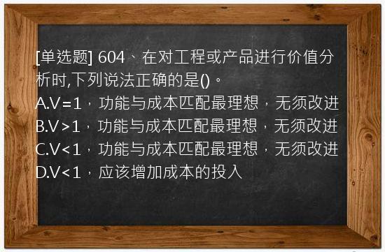 [单选题] 604、在对工程或产品进行价值分析时,下列说法正确的是()。