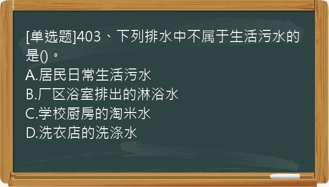 [单选题]403、下列排水中不属于生活污水的是()。