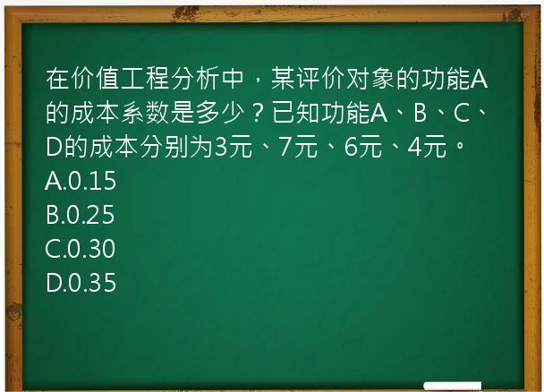 在价值工程分析中，某评价对象的功能A的成本系数是多少？已知功能A、B、C、D的成本分别为3元、7元、6元、4元。