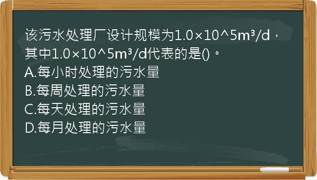 该污水处理厂设计规模为1.0×10^5m³/d，其中1.0×10^5m³/d代表的是()。