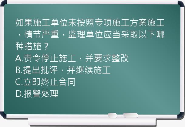 如果施工单位未按照专项施工方案施工，情节严重，监理单位应当采取以下哪种措施？