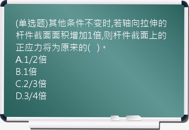 (单选题)其他条件不变时,若轴向拉伸的杆件截面面积增加1倍,则杆件截面上的正应力将为原来的(   )。